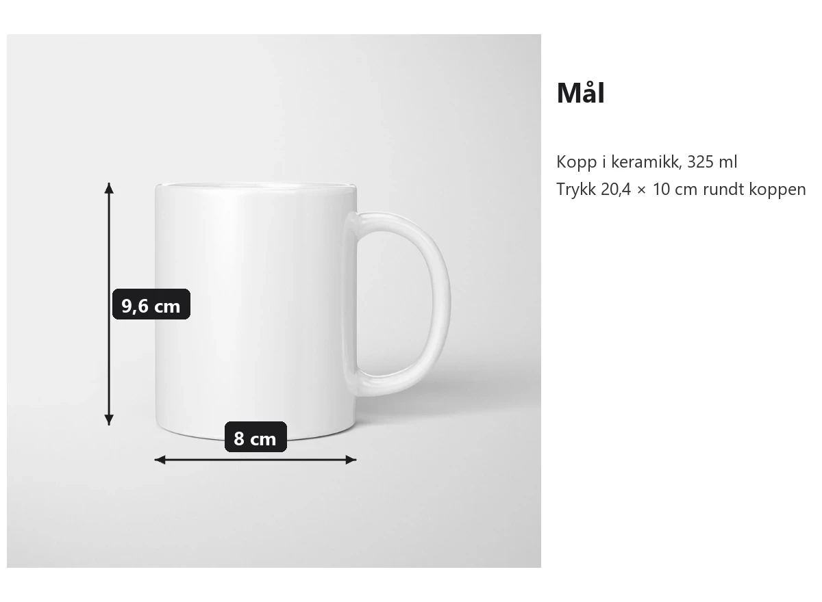 Mål for koppen i keramikk: høyde 9,6 cm og diameter 8 cm. Trykkflaten er 20,4 × 10 cm rundt koppen. Rommer 325 ml.